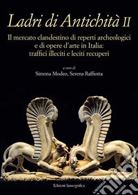 Ladri di antichità. Il mercato clandestino di reperti archeologici e di opere d'arte in Italia: traffici illeciti e leciti recuperi. Ediz. illustrata. Vol. 2