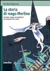 La storia di mago Merlino. Vicende, magie, incantesimi del maestro di re Artù. Ediz. illustrata libro