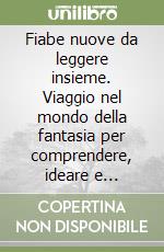 Fiabe nuove da leggere insieme. Viaggio nel mondo della fantasia per comprendere, ideare e comporre. Per la Scuola media