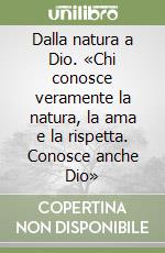 Dalla natura a Dio. «Chi conosce veramente la natura, la ama e la rispetta. Conosce anche Dio» libro