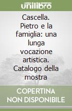 Cascella. Pietro e la famiglia: una lunga vocazione artistica. Catalogo della mostra libro