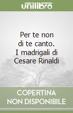 Per te non di te canto. I madrigali di Cesare Rinaldi libro