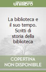 La biblioteca e il suo tempo. Scritti di storia della biblioteca libro