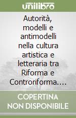 Autorità, modelli e antimodelli nella cultura artistica e letteraria tra Riforma e Controriforma. Atti del Seminario internazionale (Urbino-Sassocorvaro, 2006) libro