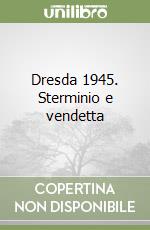 Dresda 1945. Sterminio e vendetta