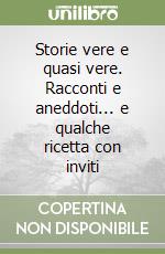 Storie vere e quasi vere. Racconti e aneddoti... e qualche ricetta con inviti