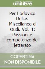 Per Lodovico Dolce. Miscellanea di studi. Vol. 1: Passioni e competenze del letterato libro