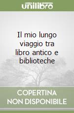 Il mio lungo viaggio tra libro antico e biblioteche libro