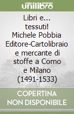 Libri e... tessuti! Michele Pobbia Editore-Cartolibraio e mercante di stoffe a Como e Milano (1491-1533) libro