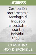 Così parlò il protomentale. Antologia di linguaggi ancestrali in uso tra individui, tribù, istituzioni e magari lobbies libro
