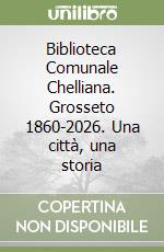 Biblioteca Comunale Chelliana. Grosseto 1860-2026. Una città, una storia
