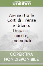 Aretino tra le Corti di Firenze e Urbino. Dispacci, minute, memoriali libro