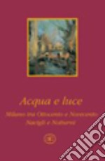 Acqua e luce. Milano tra Ottocento e Novecento. Navigli e notturni. Ediz. illustrata libro