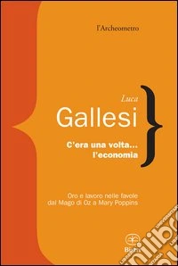 C'era una volta l'economia. oro e lavoro nelle favole dal «Mago di Oz» a «Mary Poppins» libro
