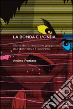 La bomba e l'onda. Storia dell'animazione giapponese da Hiroshima a Fukushima libro