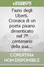 Fazio degli Uberti. Cronaca di un poeta pisano dimenticato nel 7º centenario della sua nascita libro