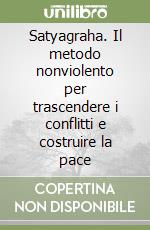 Satyagraha. Il metodo nonviolento per trascendere i conflitti e costruire la pace