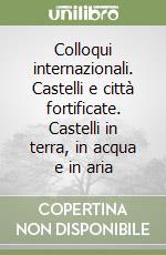 Colloqui internazionali. Castelli e città fortificate. Castelli in terra, in acqua e in aria libro