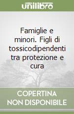 Famiglie e minori. Figli di tossicodipendenti tra protezione e cura libro