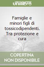 Famiglie e minori figli di tossicodipendenti. Tra protezione e cura libro