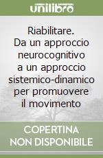 Riabilitare. Da un approccio neurocognitivo a un approccio sistemico-dinamico per promuovere il movimento libro