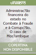 Administrac?ão financeira do estado no Combate à Fraude e à Corrupc?ão. O caso de Moc?ambique libro