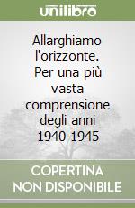 Allarghiamo l'orizzonte. Per una più vasta comprensione degli anni 1940-1945 libro