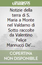 Notizie della terra di S. Maria a Monte nel Valdarno di Sotto raccolte da Valentino Felice Mannucci De' Cori l'anno 1745 libro