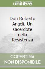 Don Roberto Angeli. Un sacerdote nella Resistenza