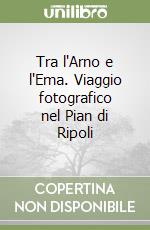 Tra l'Arno e l'Ema. Viaggio fotografico nel Pian di Ripoli libro