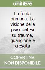 La ferita primaria. La visione della psicosintesi su trauma, guarigione e crescita