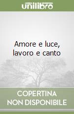 Amore e luce, lavoro e canto