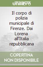 Il corpo di polizia municipale di Firenze. Dai Lorena all'Italia repubblicana libro