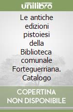 Le antiche edizioni pistoiesi della Biblioteca comunale Forteguerriana. Catalogo