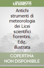 Antichi strumenti di meteorologia dei Licei scientifici fiorentini. Ediz. illustrata