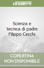 Scienza e tecnica di padre Filippo Cecchi