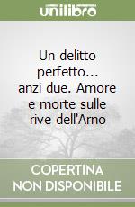 Un delitto perfetto... anzi due. Amore e morte sulle rive dell'Arno libro