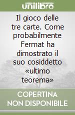 Il gioco delle tre carte. Come probabilmente Fermat ha dimostrato il suo cosiddetto «ultimo teorema» libro