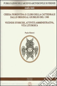 Chiesa fiorentina e clero della cattedrale dalle origini al giubileo del 1300. Vicende storiche, attività amministrativa, vita liturgica libro