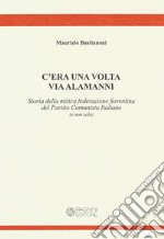 C'era una volta via Alamanni. Storia della mitica federazione del Partito Comunista Italiano (e non solo) libro