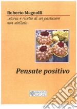 Pensate positivo... storia e ricette di un pasticciere non stellato libro