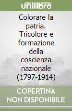 Colorare la patria. Tricolore e formazione della coscienza nazionale (1797-1914) libro