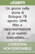 Un giorno nella storia di Bologna: l'8 agosto 1848. Mito e rappresentazione di un evento inaspettato. Catalogo della mostra (Bologna, marzo-agosto 1998) libro