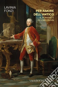 Per amore dell'antico. Il romanzo di Lord Elgin. Ediz. integrale libro