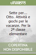 Sette per... Otto. Attività e giochi per le vacanze. Per la 2ª classe elementare libro