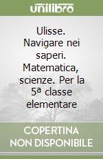 Ulisse. Navigare nei saperi. Matematica, scienze. Per la 5ª classe elementare libro