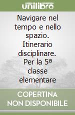 Navigare nel tempo e nello spazio. Itinerario disciplinare. Per la 5ª classe elementare libro