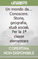 Un mondo da... Conoscere. Storia, geografia, studi sociali. Per la 1ª classe elementare libro