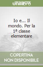 Io e... Il mondo. Per la 1ª classe elementare libro