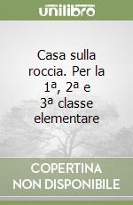 Casa sulla roccia. Per la 1ª, 2ª e 3ª classe elementare libro